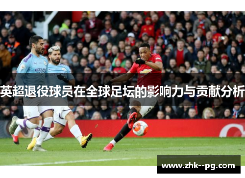 英超退役球员在全球足坛的影响力与贡献分析