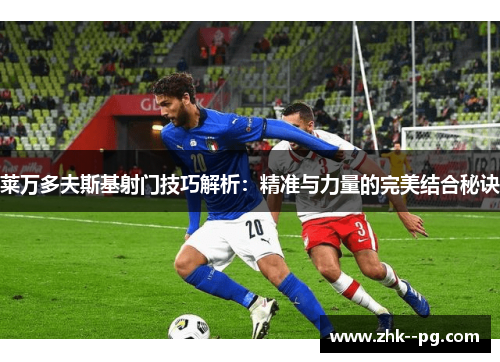 莱万多夫斯基射门技巧解析：精准与力量的完美结合秘诀