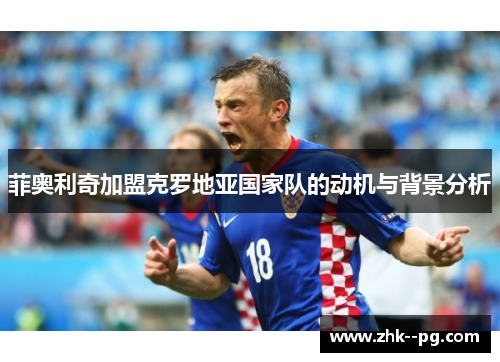 菲奥利奇加盟克罗地亚国家队的动机与背景分析