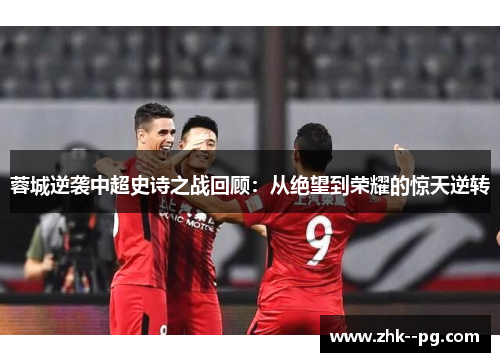 蓉城逆袭中超史诗之战回顾：从绝望到荣耀的惊天逆转