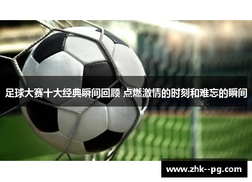 足球大赛十大经典瞬间回顾 点燃激情的时刻和难忘的瞬间