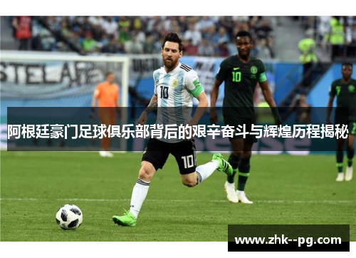 阿根廷豪门足球俱乐部背后的艰辛奋斗与辉煌历程揭秘