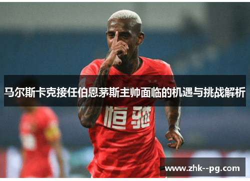 马尔斯卡克接任伯恩茅斯主帅面临的机遇与挑战解析