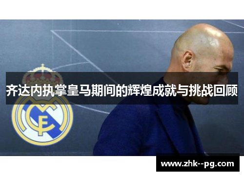齐达内执掌皇马期间的辉煌成就与挑战回顾