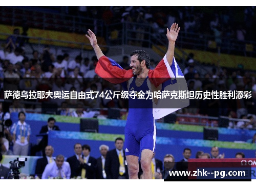 萨德乌拉耶夫奥运自由式74公斤级夺金为哈萨克斯坦历史性胜利添彩