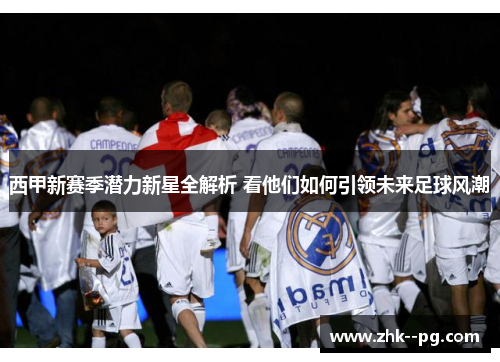 西甲新赛季潜力新星全解析 看他们如何引领未来足球风潮