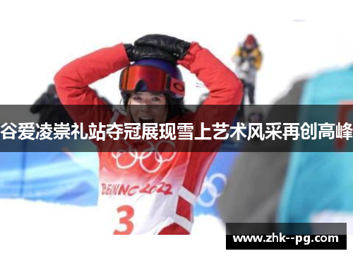 谷爱凌崇礼站夺冠展现雪上艺术风采再创高峰