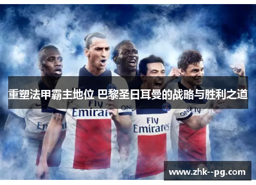 重塑法甲霸主地位 巴黎圣日耳曼的战略与胜利之道