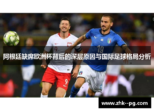 阿根廷缺席欧洲杯背后的深层原因与国际足球格局分析