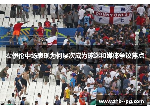 霍伊伦中场表现为何屡次成为球迷和媒体争议焦点
