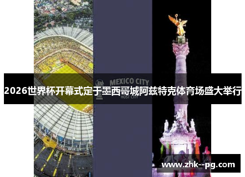 2026世界杯开幕式定于墨西哥城阿兹特克体育场盛大举行