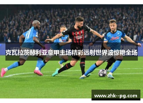 克瓦拉茨赫利亚意甲主场精彩远射世界波惊艳全场