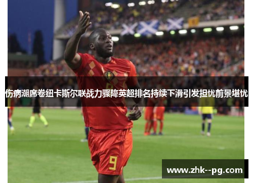 伤病潮席卷纽卡斯尔联战力骤降英超排名持续下滑引发担忧前景堪忧