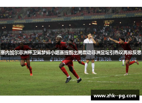 塞内加尔非洲杯卫冕梦碎小组赛提前出局震动非洲足坛引热议再掀反思