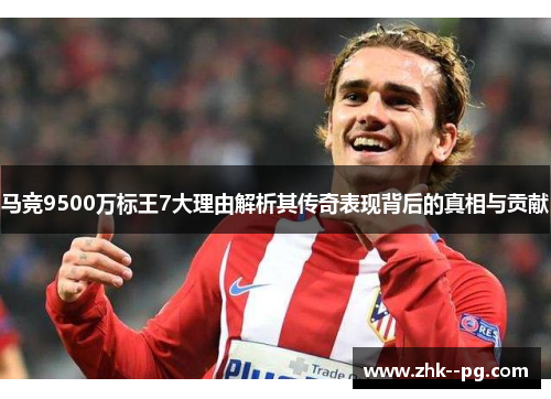 马竞9500万标王7大理由解析其传奇表现背后的真相与贡献