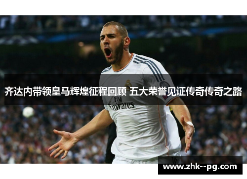 齐达内带领皇马辉煌征程回顾 五大荣誉见证传奇传奇之路