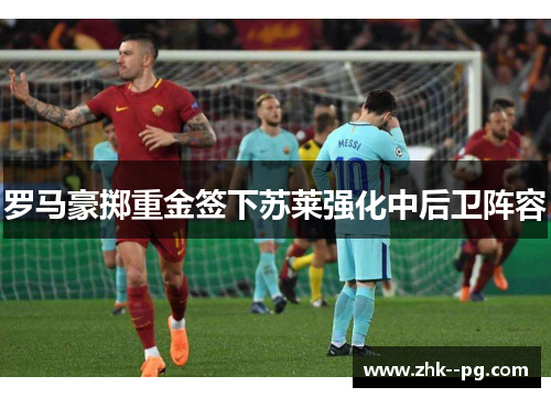 罗马豪掷重金签下苏莱强化中后卫阵容