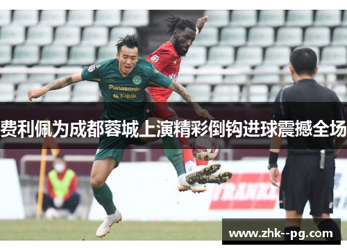费利佩为成都蓉城上演精彩倒钩进球震撼全场